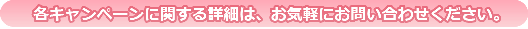 各キャンペーンに関する詳細は、お気軽にお問い合わせください。